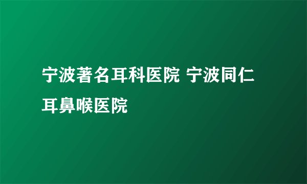 宁波著名耳科医院 宁波同仁耳鼻喉医院