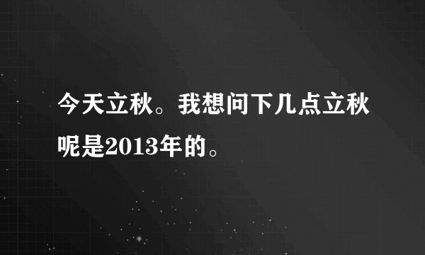 今天立秋。我想问下几点立秋呢是2013年的。