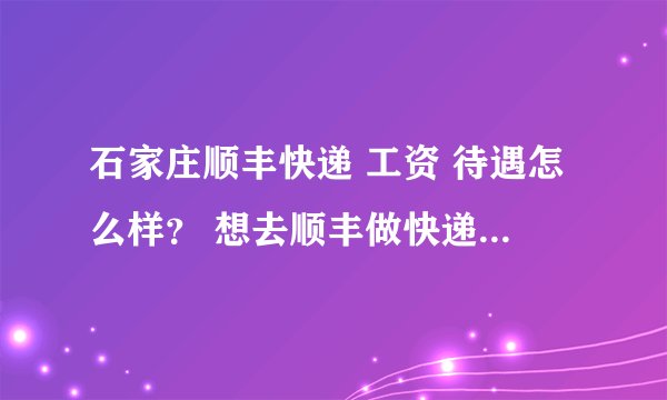 石家庄顺丰快递 工资 待遇怎么样? 想去顺丰做快递员...