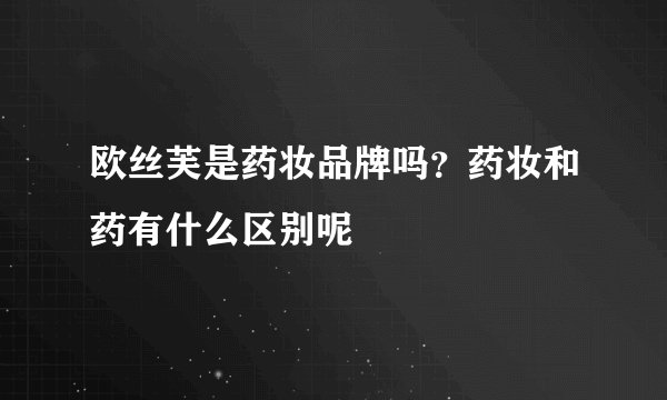 欧丝芙是药妆品牌吗？药妆和药有什么区别呢