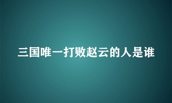 三国唯一打败赵云的人是谁
