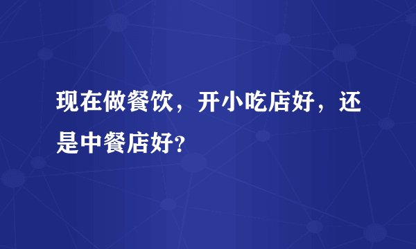 现在做餐饮，开小吃店好，还是中餐店好？