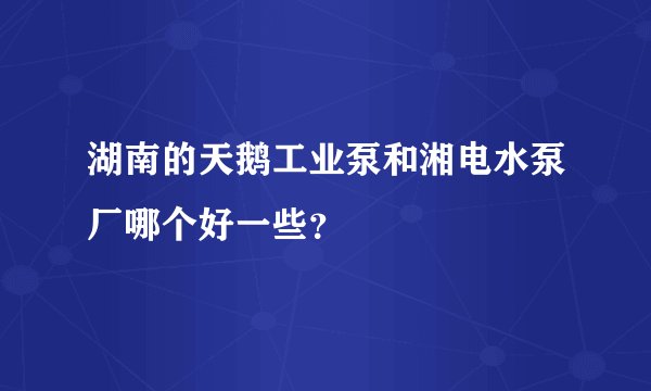 湖南的天鹅工业泵和湘电水泵厂哪个好一些？