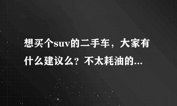 想买个suv的二手车，大家有什么建议么？不太耗油的，性价比高