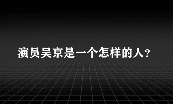 演员吴京是一个怎样的人？