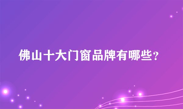 佛山十大门窗品牌有哪些?