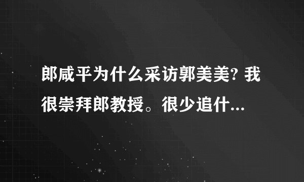 郎咸平为什么采访郭美美? 我很崇拜郎教授。很少追什么歌星,影星,球星,什么都是浮云。