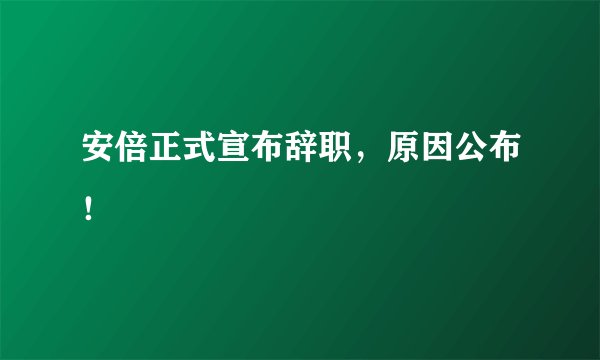 安倍正式宣布辞职,原因公布!