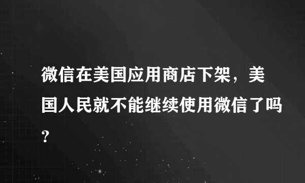 微信在美国应用商店下架,美国人民就不能继续使用微信了吗?
