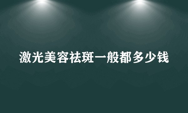 激光美容祛斑一般都多少钱