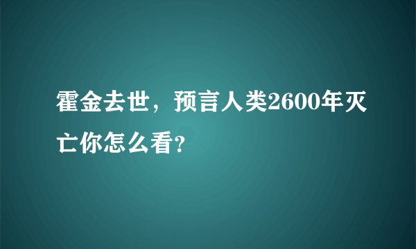 霍金去世,预言人类2600年灭亡你怎么看?