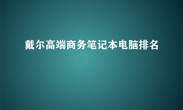 戴尔高端商务笔记本电脑排名