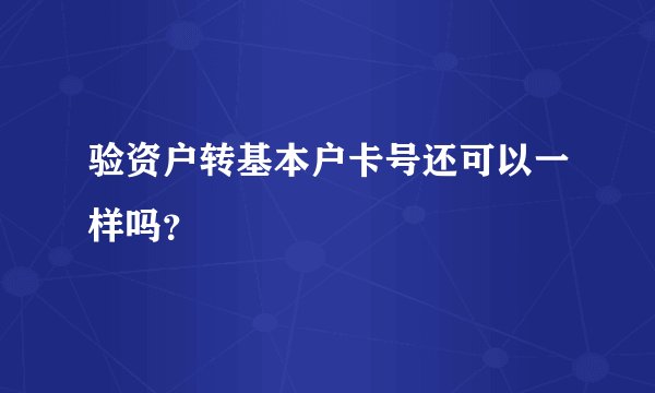 验资户转基本户卡号还可以一样吗？