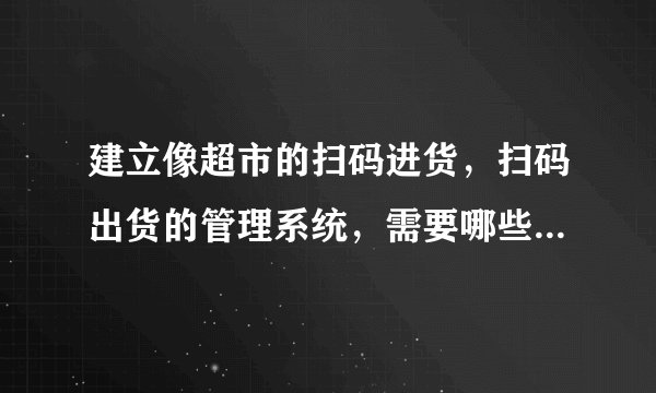建立像超市的扫码进货,扫码出货的管理系统,需要哪些硬件与软件?