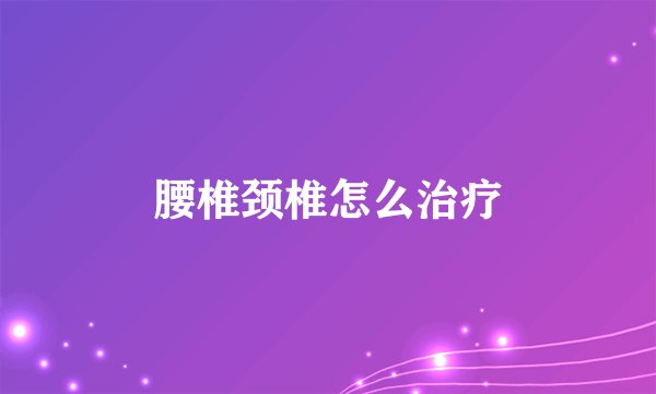 腰椎颈椎怎么治疗