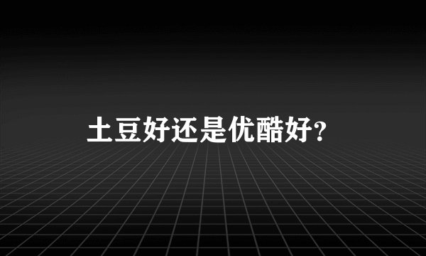 土豆好还是优酷好？