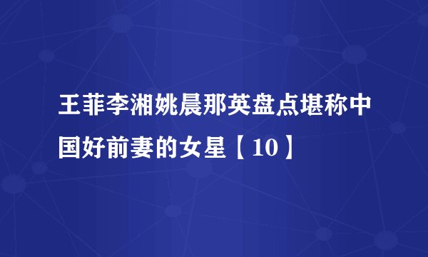 王菲李湘姚晨那英盘点堪称中国好前妻的女星【10】