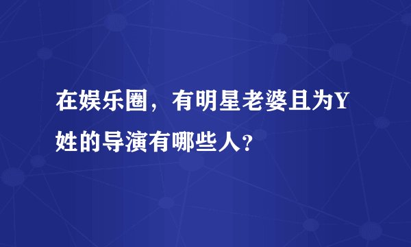 在娱乐圈，有明星老婆且为Y姓的导演有哪些人？