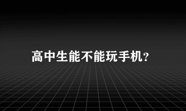 高中生能不能玩手机？