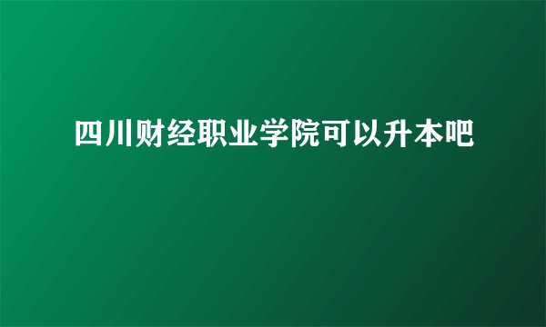 四川财经职业学院可以升本吧