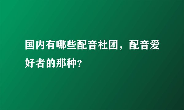 国内有哪些配音社团,配音爱好者的那种?