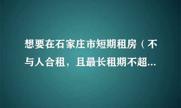 想要在石家庄市短期租房（不与人合租，且最长租期不超过三个月），哪个对这个比较熟？