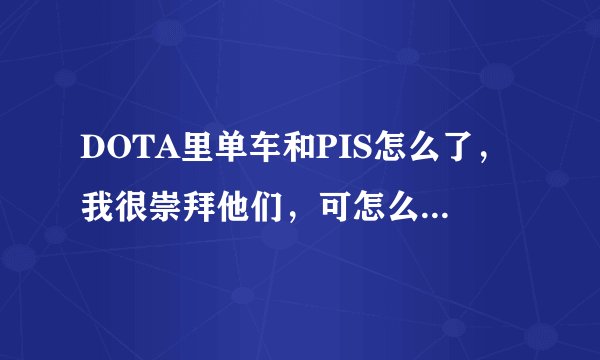DOTA里单车和PIS怎么了,我很崇拜他们,可怎么吵架了一样?? 还有当时的09和海涛是什么情况