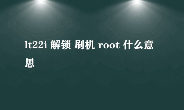 lt22i 解锁 刷机 root 什么意思