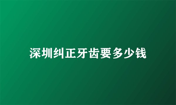 深圳纠正牙齿要多少钱
