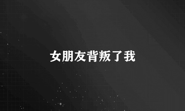 女朋友背叛了我