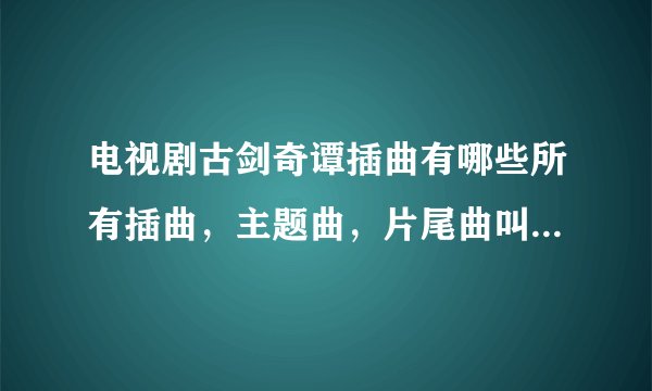 电视剧古剑奇谭插曲有哪些所有插曲，主题曲，片尾曲叫什么名字
