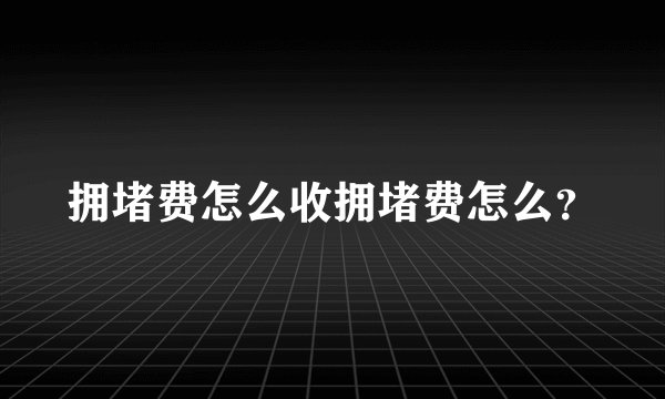 拥堵费怎么收拥堵费怎么？