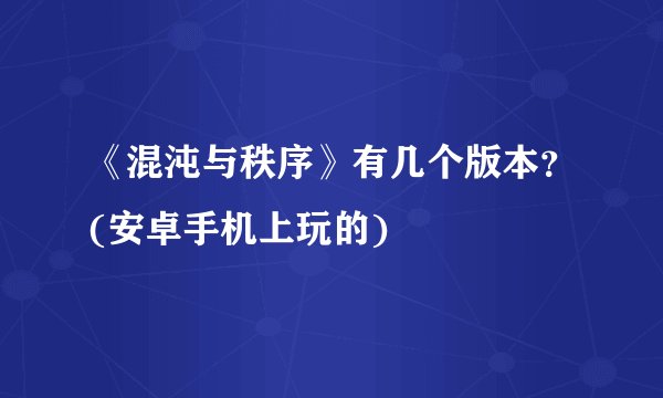 《混沌与秩序》有几个版本？(安卓手机上玩的)