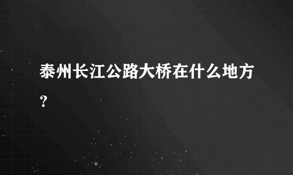泰州长江公路大桥在什么地方？