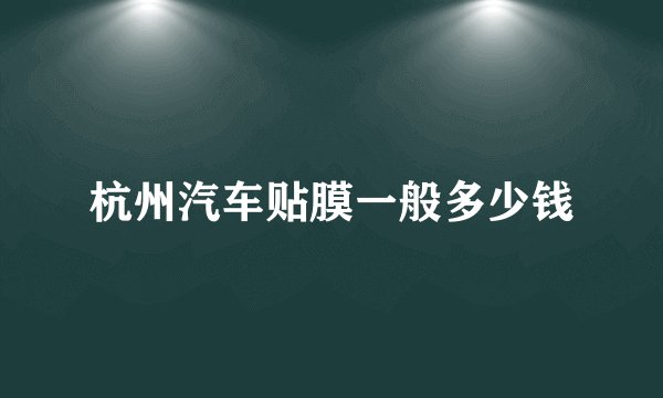 杭州汽车贴膜一般多少钱
