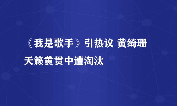 《我是歌手》引热议 黄绮珊天籁黄贯中遭淘汰