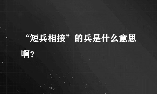 “短兵相接”的兵是什么意思啊？