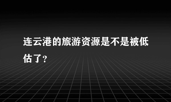 连云港的旅游资源是不是被低估了？
