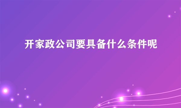 开家政公司要具备什么条件呢