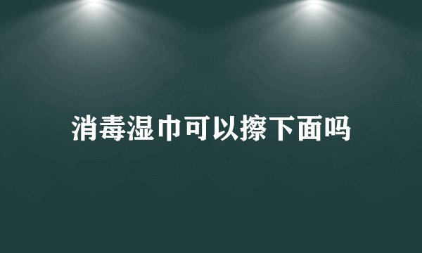 消毒湿巾可以擦下面吗