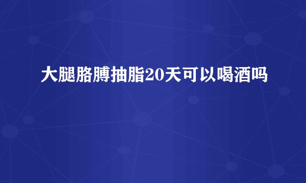 大腿胳膊抽脂20天可以喝酒吗