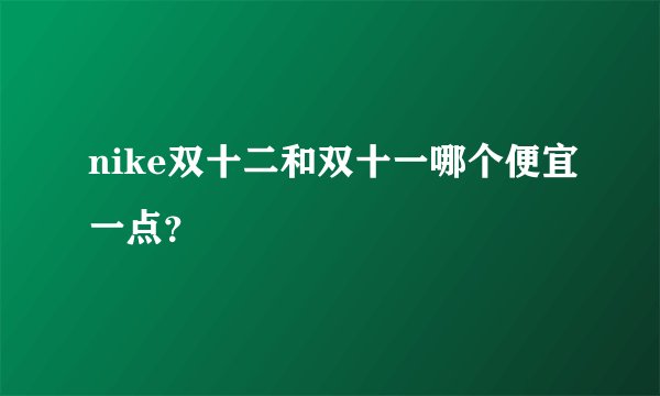 nike双十二和双十一哪个便宜一点？