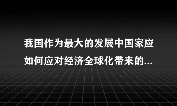 我国作为最大的发展中国家应如何应对经济全球化带来的机遇和挑战？