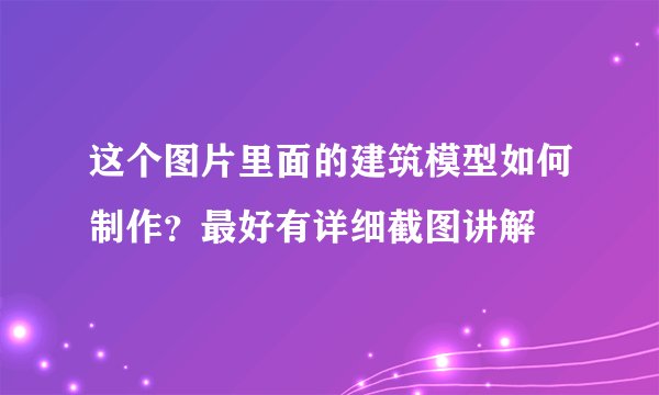 这个图片里面的建筑模型如何制作？最好有详细截图讲解
