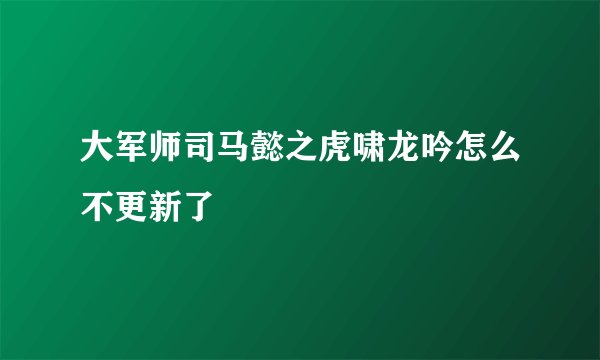 大军师司马懿之虎啸龙吟怎么不更新了