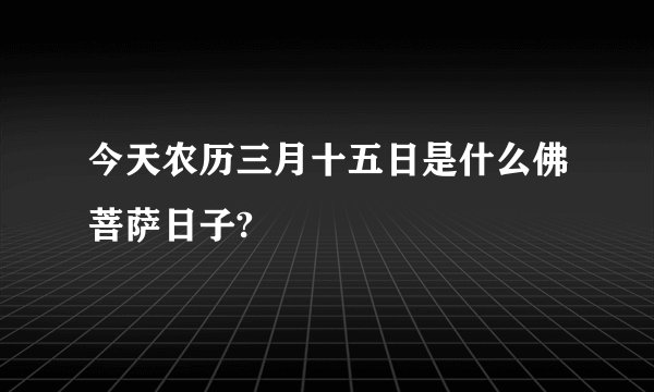 今天农历三月十五日是什么佛菩萨日子?