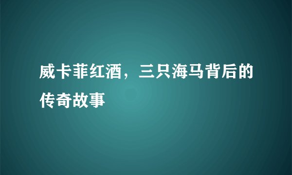 威卡菲红酒，三只海马背后的传奇故事