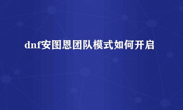 dnf安图恩团队模式如何开启