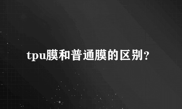 tpu膜和普通膜的区别？