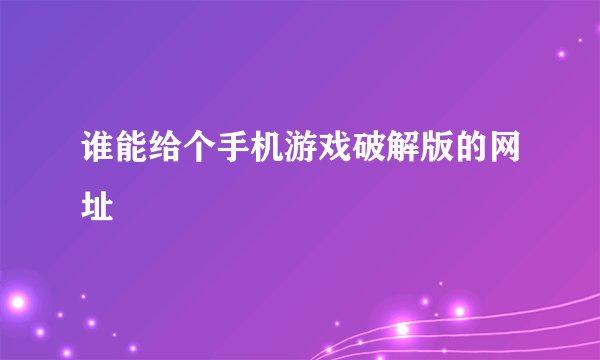 谁能给个手机游戏破解版的网址
